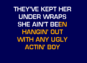 THEY'VE KEPT HER
UNDER WRAPS
SHE AIMT BEEN

HANGIM OUT
WTH ANY UGLY
ACTIN' BOY