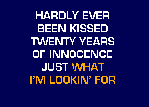 HARDLY EVER
BEEN KISSED
TWENTY YEARS
OF INNOCENCE
JUST 1NHAT
I'M LOOKIN' FDR