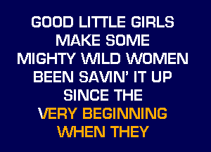 GOOD LITTLE GIRLS
MAKE SOME
MIGHTY WILD WOMEN
BEEN SAVIM IT UP
SINCE THE
VERY BEGINNING
WHEN THEY