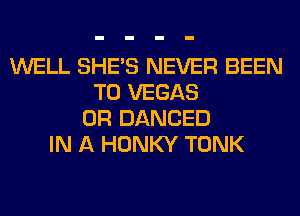 WELL SHE'S NEVER BEEN
TO VEGAS
0R DANCED
IN A HONKY TONK