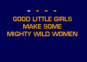 GOOD LI'I'I'LE GIRLS
MAKE SOME

MIGHTY WLD WOMEN