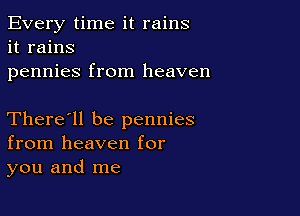 Every time it rains
it rains
pennies from heaven

There'll be pennies
from heaven for
you and me
