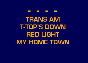 TRANS AM
T-TOP'S DOWN

RED LIGHT
MY HOME TOWN