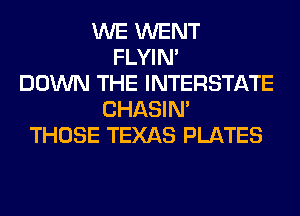 WE WENT
FLYIN'
DOWN THE INTERSTATE
CHASIN'
THOSE TEXAS PLATES