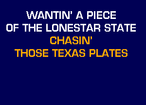 WANTIM A PIECE
OF THE LONESTAR STATE
CHASIN'
THOSE TEXAS PLATES