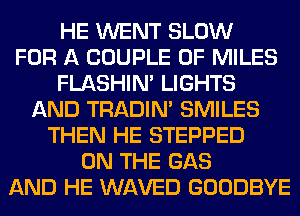 HE WENT SLOW
FOR A COUPLE 0F MILES
FLASHIM LIGHTS
AND TRADIN' SMILES
THEN HE STEPPED
ON THE GAS
AND HE WAVED GOODBYE