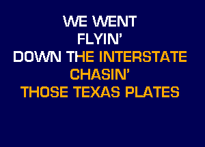 WE WENT
FLYIN'
DOWN THE INTERSTATE
CHASIN'
THOSE TEXAS PLATES
