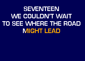 SEVENTEEN
WE COULDN'T WAIT
TO SEE WHERE THE ROAD
MIGHT LEAD