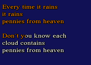 Every time it rains
it rains
pennies from heaven

Don't you know each
cloud contains
pennies from heaven