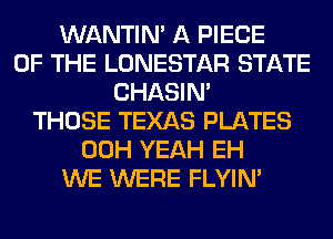 WANTIM A PIECE
OF THE LONESTAR STATE
CHASIN'
THOSE TEXAS PLATES
00H YEAH EH
WE WERE FLYIN'