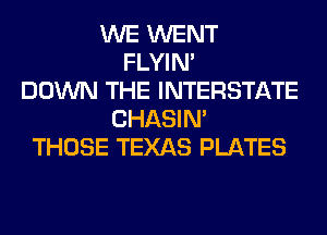 WE WENT
FLYIN'
DOWN THE INTERSTATE
CHASIN'
THOSE TEXAS PLATES