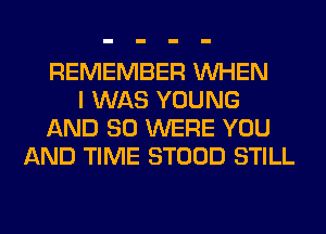 REMEMBER WHEN
I WAS YOUNG
AND SO WERE YOU
AND TIME STOOD STILL