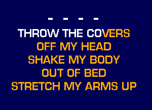 THROW THE COVERS
OFF MY HEAD
SHAKE MY BODY
OUT OF BED
STRETCH MY ARMS UP
