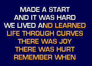 MADE A START
AND IT WAS HARD
WE LIVED AND LEARNED
LIFE THROUGH CURVES
THERE WAS JOY
THERE WAS HURT
REMEMBER WHEN