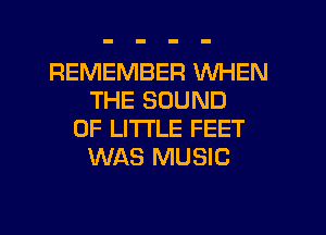 REMEMBER WHEN
THE SOUND
OF LITTLE FEET
WAS MUSIC