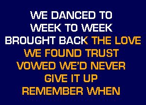 WE DANCED T0
WEEK T0 WEEK
BROUGHT BACK THE LOVE
WE FOUND TRUST
VOWED WE'D NEVER
GIVE IT UP
REMEMBER WHEN