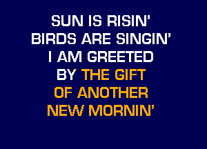 SUN IS RISIN'
BIRDS ARE SINGIN'
I AM GREETED
BY THE GIFT
OF ANOTHER
NEW MORNIN'