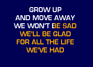 GROW UP
AND MOVE AWAY
WE WONT BE SAD

WE'LL BE GLAD
FOR ALL THE LIFE
WE'VE HAD