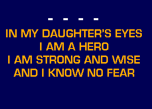 IN MY DAUGHTER'S EYES
I AM A HERO
I AM STRONG AND INISE
AND I KNOW N0 FEAR