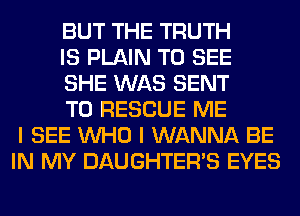 BUT THE TRUTH
IS PLAIN TO SEE
SHE WAS SENT
TO RESCUE ME
I SEE WHO I WANNA BE
IN MY DAUGHTER'S EYES