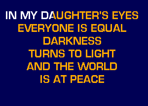 IN MY DAUGHTER'S EYES
EVERYONE IS EQUAL
DARKNESS
TURNS TO LIGHT
AND THE WORLD
IS AT PEACE