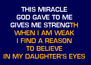 THIS MIRACLE
GOD GAVE TO ME
GIVES ME STRENGTH
WHEN I AM WEAK
I FIND A REASON
TO BELIEVE
IN MY DAUGHTER'S EYES