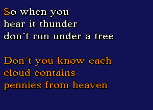 So when you
hear it thunder
don t run under a tree

Don't you know each
cloud contains
pennies from heaven