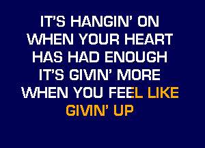 ITS HANGIN' 0N
WHEN YOUR HEART
HAS HAD ENOUGH
ITS GIVIM MORE
WHEN YOU FEEL LIKE
GIVIM UP