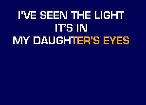 I'VE SEEN THE LIGHT
ITS IN
MY DAUGHTER'S EYES