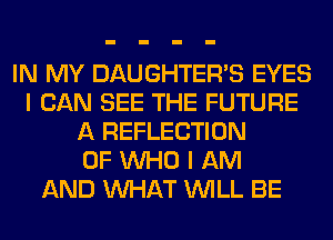 IN MY DAUGHTER'S EYES
I CAN SEE THE FUTURE
A REFLECTION
0F WHO I AM
AND WHAT WILL BE