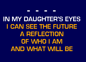 IN MY DAUGHTER'S EYES
I CAN SEE THE FUTURE
A REFLECTION
0F WHO I AM
AND WHAT WILL BE