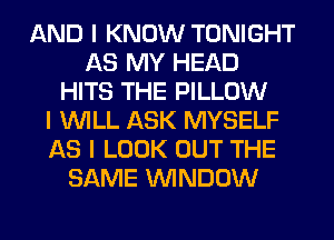 AND I KNOW TONIGHT
AS MY HEAD
HITS THE PILLOW
I INILL ASK MYSELF
AS I LOOK OUT THE
SAME ININDOW