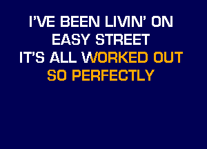 I'VE BEEN LIVIN' 0N
EASY STREET
ITS ALL WORKED OUT
80 PERFECTLY