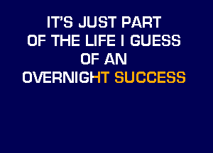 ITS JUST PART
OF THE LIFE I GUESS
OF AN
OVERNIGHT SUCCESS