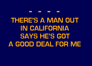 THERE'S A MAN OUT
IN CALIFORNIA
SAYS HE'S GOT

A GOOD DEAL FOR ME