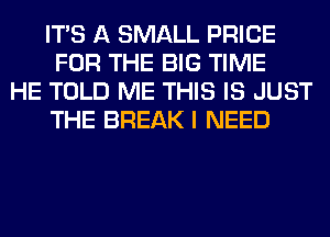 ITS A SMALL PRICE
FOR THE BIG TIME
HE TOLD ME THIS IS JUST
THE BREAK I NEED