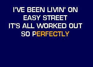 I'VE BEEN LIVIN' 0N
EASY STREET
ITS ALL WORKED OUT
80 PERFECTLY