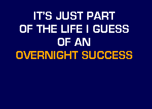 ITS JUST PART
OF THE LIFE I GUESS
OF AN
OVERNIGHT SUCCESS