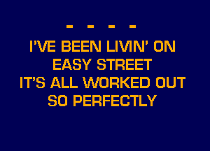 I'VE BEEN LIVIN' 0N
EASY STREET
ITS ALL WORKED OUT
80 PERFECTLY