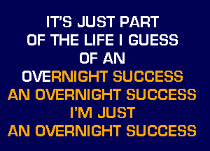 ITS JUST PART
OF THE LIFE I GUESS
OF AN
OVERNIGHT SUCCESS
AN OVERNIGHT SUCCESS
I'M JUST
AN OVERNIGHT SUCCESS