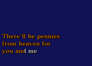 There'll be pennies
from heaven for
you and me