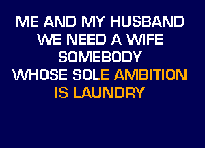 ME AND MY HUSBAND
WE NEED A WIFE
SOMEBODY
WHOSE SOLE AMBITION
IS LAUNDRY