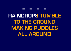 RAINDRUPS TUMBLE
TO THE GROUND
MAKING PUDDLES
ALL AROUND