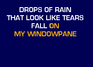 DROPS 0F RAIN
THAT LOOK LIKE TEARS
FALL ON
MY UVINDOWPANE