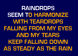 RAINDROPS
SEEM TO HARMONIZE
WITH TEARDROPS
FALLING FROM MY EYES
AND MY TEARS
KEEP FALLING DOWN
AS STEADY AS THE RAIN