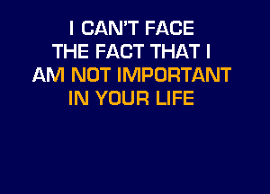 I CAN'T FACE
THE FACT THAT I
AM NOT IMPORTANT

IN YOUR LIFE