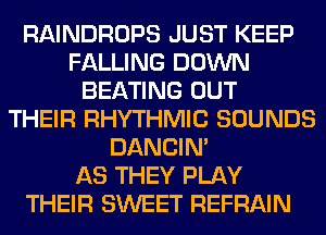 RAINDROPS JUST KEEP
FALLING DOWN
BEATING OUT
THEIR RHYTHMIC SOUNDS
DANCIN'

AS THEY PLAY
THEIR SWEET REFRAIN