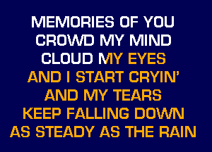 MEMORIES OF YOU
CROWD MY MIND
CLOUD MY EYES
AND I START CRYIN'
AND MY TEARS
KEEP FALLING DOWN
AS STEADY AS THE RAIN