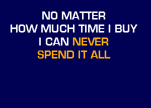 NO MATTER
HOW MUCH TIME I BUY
I CAN NEVER

SPEND IT ALL