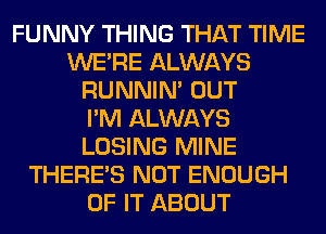 FUNNY THING THAT TIME
WERE ALWAYS
RUNNIN' OUT
I'M ALWAYS
LOSING MINE
THERE'S NOT ENOUGH
OF IT ABOUT